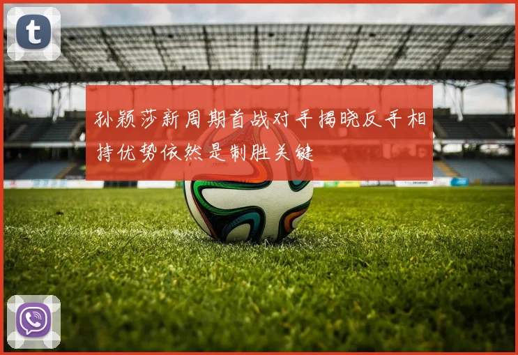 孙颖莎新周期首战对手揭晓反手相持优势依然是制胜关键