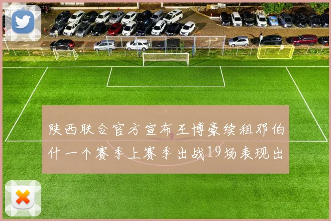 陕西联合官方宣布王博豪续租邓伯什一个赛季上赛季出战19场表现出色